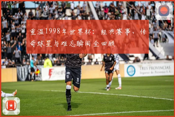 重温1998年世界杯:经典赛事、传奇球星与难忘瞬间全回顾