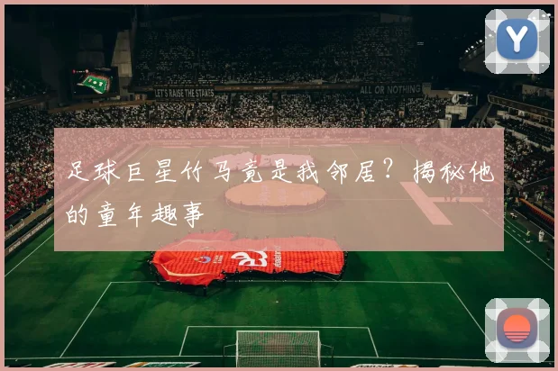 足球巨星竹马竟是我邻居？揭秘他的童年趣事