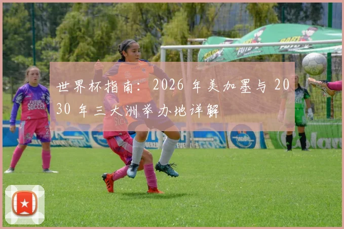 世界杯指南：2026 年美加墨与 2030 年三大洲举办地详解