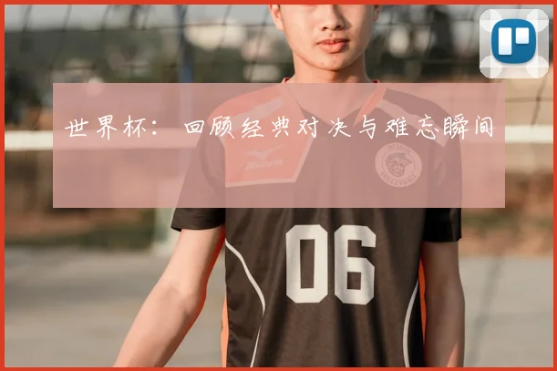 世界杯：回顾经典对决与难忘瞬间