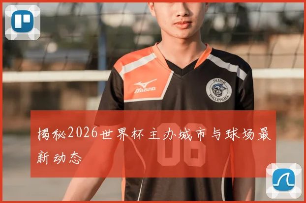 揭秘2026世界杯主办城市与球场最新动态