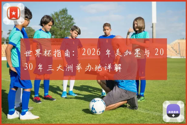 世界杯指南：2026 年美加墨与 2030 年三大洲举办地详解