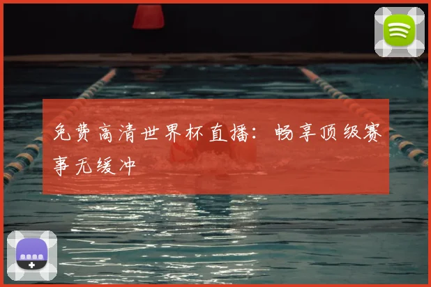 免费高清世界杯直播：畅享顶级赛事无缓冲