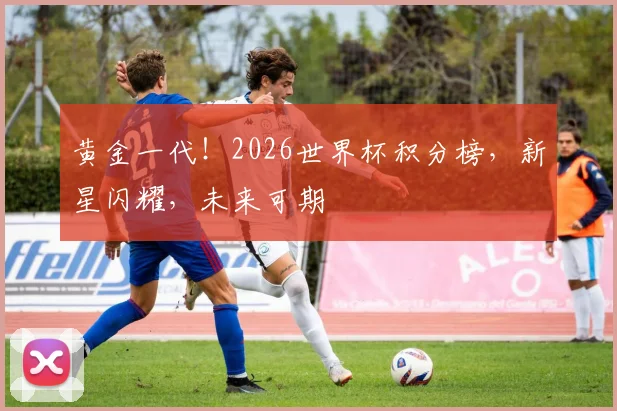黄金一代！2026世界杯积分榜，新星闪耀，未来可期