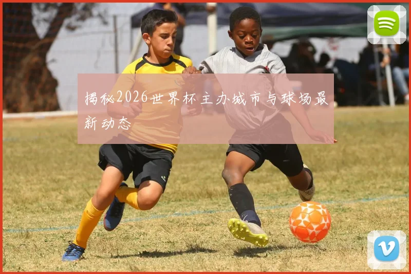 揭秘2026世界杯主办城市与球场最新动态