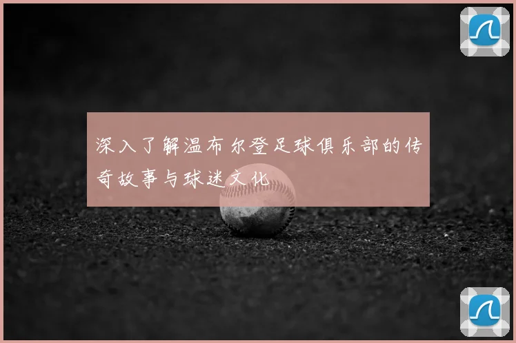 深入了解温布尔登足球俱乐部的传奇故事与球迷文化